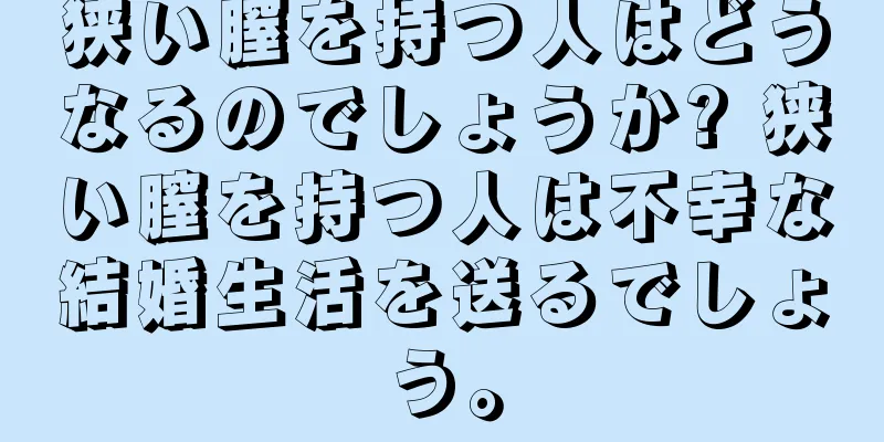 狭い膣を持つ人はどうなるのでしょうか? 狭い膣を持つ人は不幸な結婚生活を送るでしょう。