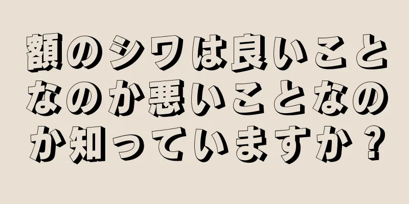 額のシワは良いことなのか悪いことなのか知っていますか？