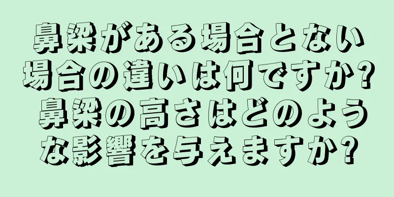 鼻梁がある場合とない場合の違いは何ですか? 鼻梁の高さはどのような影響を与えますか?