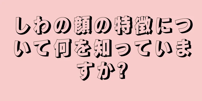 しわの顔の特徴について何を知っていますか?