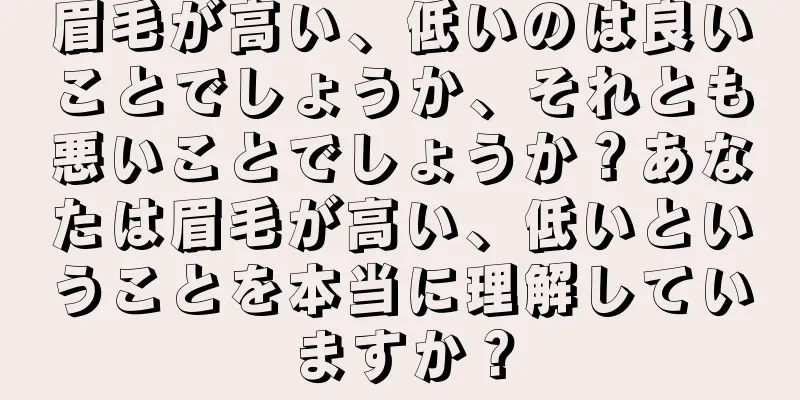 眉毛が高い、低いのは良いことでしょうか、それとも悪いことでしょうか？あなたは眉毛が高い、低いということを本当に理解していますか？