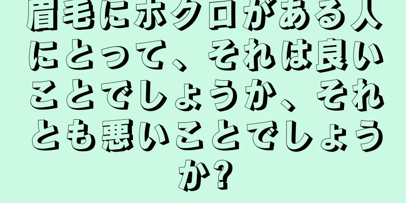 眉毛にホクロがある人にとって、それは良いことでしょうか、それとも悪いことでしょうか?