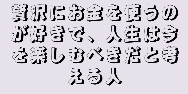 贅沢にお金を使うのが好きで、人生は今を楽しむべきだと考える人