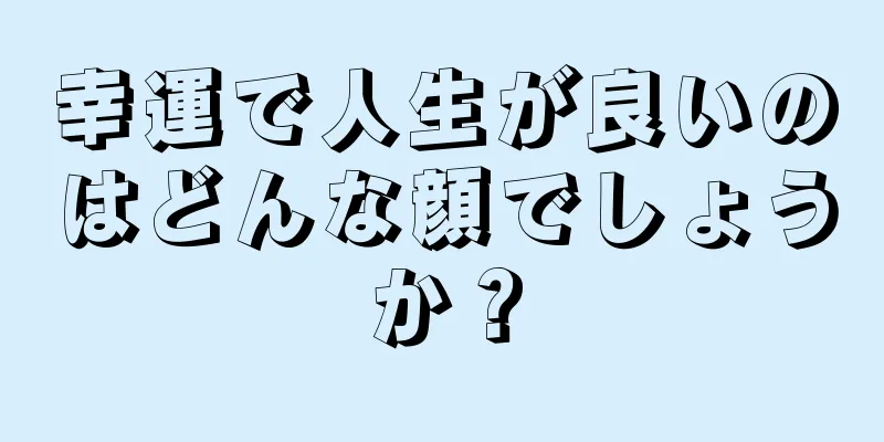 幸運で人生が良いのはどんな顔でしょうか？