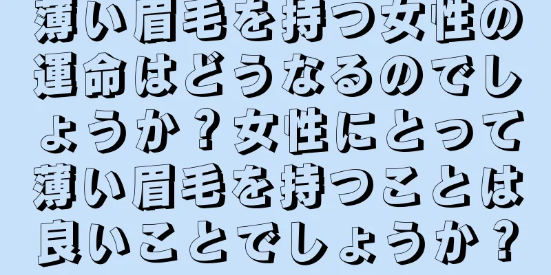 薄い眉毛を持つ女性の運命はどうなるのでしょうか？女性にとって薄い眉毛を持つことは良いことでしょうか？