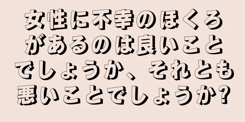 女性に不幸のほくろがあるのは良いことでしょうか、それとも悪いことでしょうか?