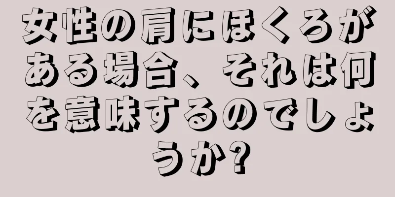 女性の肩にほくろがある場合、それは何を意味するのでしょうか?