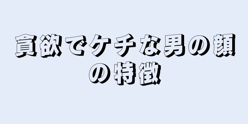 貪欲でケチな男の顔の特徴