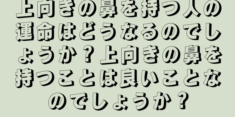上向きの鼻を持つ人の運命はどうなるのでしょうか？上向きの鼻を持つことは良いことなのでしょうか？