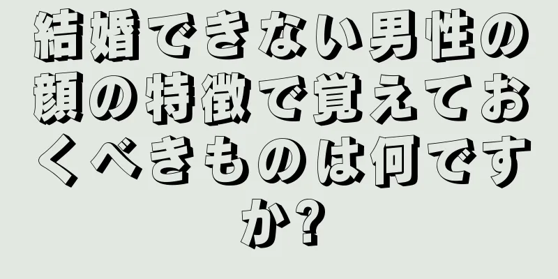 結婚できない男性の顔の特徴で覚えておくべきものは何ですか?