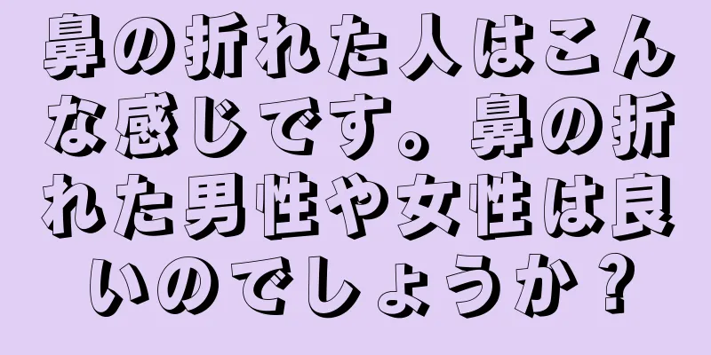 鼻の折れた人はこんな感じです。鼻の折れた男性や女性は良いのでしょうか？