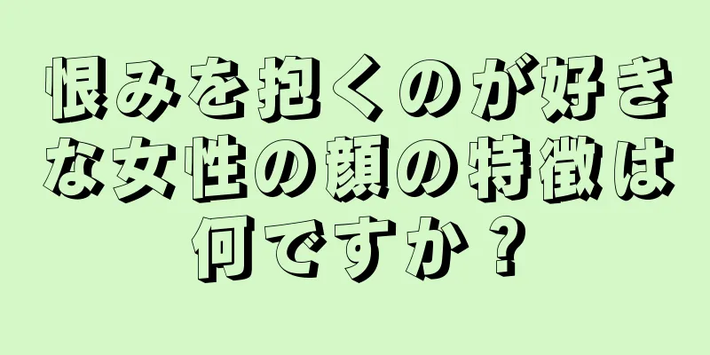 恨みを抱くのが好きな女性の顔の特徴は何ですか？