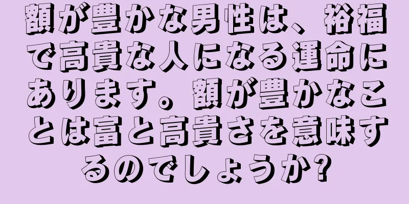 額が豊かな男性は、裕福で高貴な人になる運命にあります。額が豊かなことは富と高貴さを意味するのでしょうか?