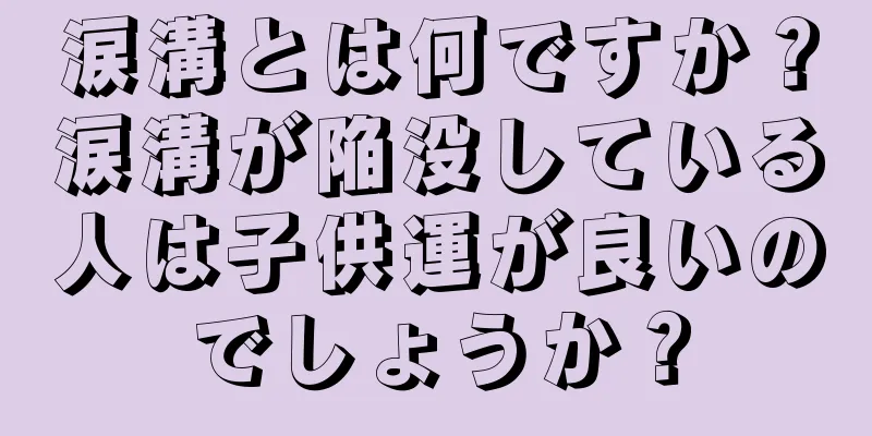 涙溝とは何ですか？涙溝が陥没している人は子供運が良いのでしょうか？