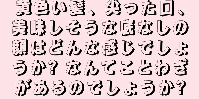 黄色い髪、尖った口、美味しそうな底なしの顔はどんな感じでしょうか? なんてことわざがあるのでしょうか?