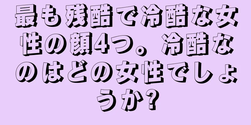 最も残酷で冷酷な女性の顔4つ。冷酷なのはどの女性でしょうか?