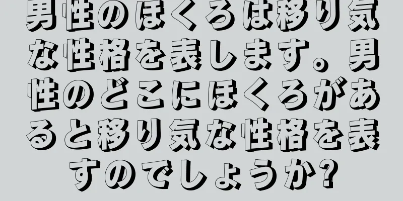 男性のほくろは移り気な性格を表します。男性のどこにほくろがあると移り気な性格を表すのでしょうか?