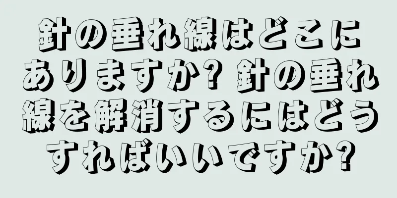 針の垂れ線はどこにありますか? 針の垂れ線を解消するにはどうすればいいですか?