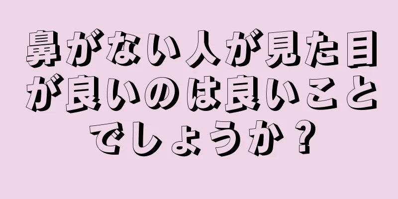 鼻がない人が見た目が良いのは良いことでしょうか？