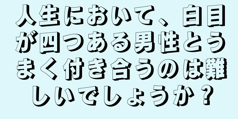 人生において、白目が四つある男性とうまく付き合うのは難しいでしょうか？