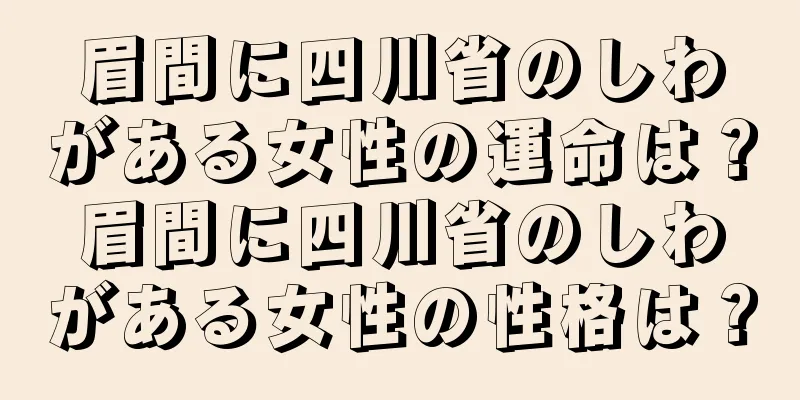 眉間に四川省のしわがある女性の運命は？眉間に四川省のしわがある女性の性格は？