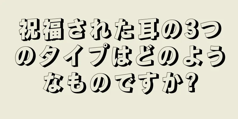 祝福された耳の3つのタイプはどのようなものですか?