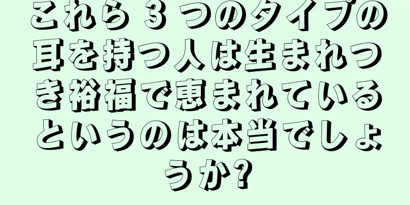 これら 3 つのタイプの耳を持つ人は生まれつき裕福で恵まれているというのは本当でしょうか?