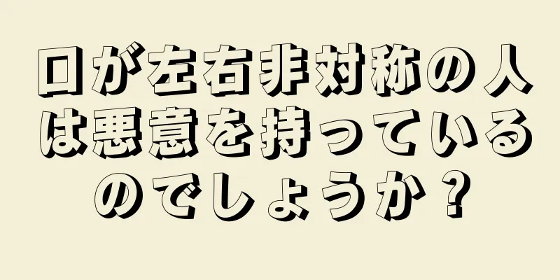 口が左右非対称の人は悪意を持っているのでしょうか？