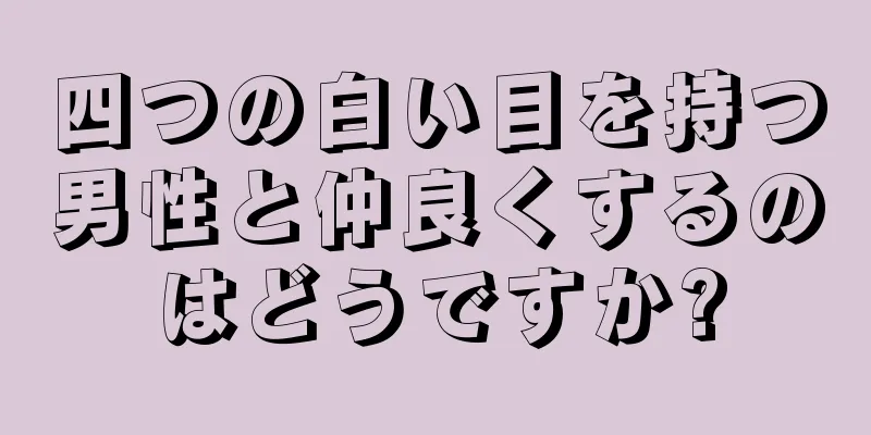 四つの白い目を持つ男性と仲良くするのはどうですか?