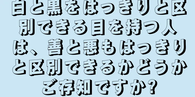 白と黒をはっきりと区別できる目を持つ人は、善と悪もはっきりと区別できるかどうかご存知ですか?