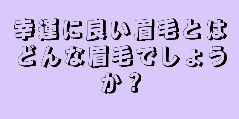 幸運に良い眉毛とはどんな眉毛でしょうか？