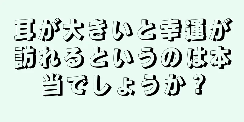 耳が大きいと幸運が訪れるというのは本当でしょうか？