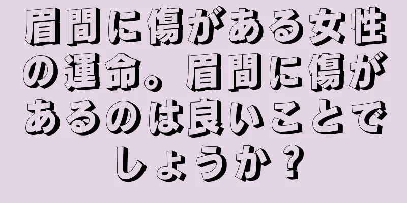 眉間に傷がある女性の運命。眉間に傷があるのは良いことでしょうか？