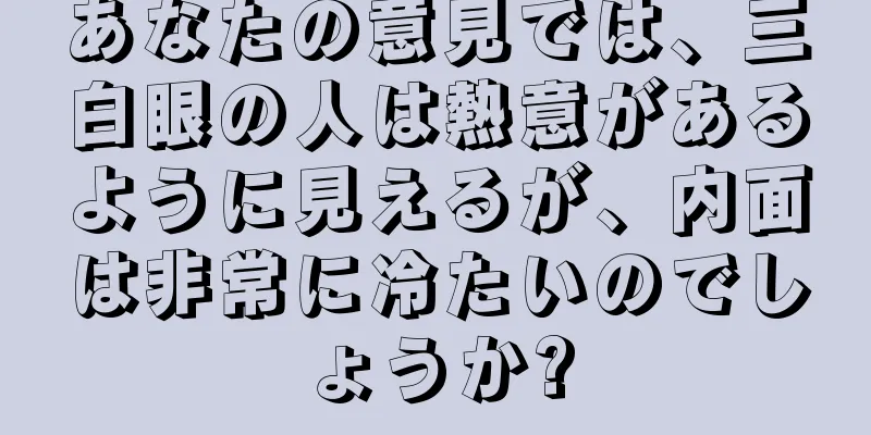 あなたの意見では、三白眼の人は熱意があるように見えるが、内面は非常に冷たいのでしょうか?