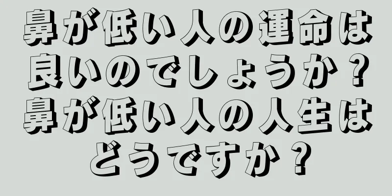 鼻が低い人の運命は良いのでしょうか？鼻が低い人の人生はどうですか？