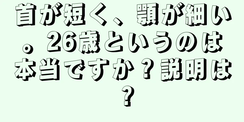 首が短く、顎が細い。26歳というのは本当ですか？説明は？