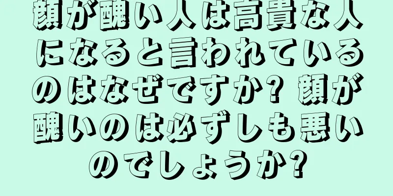 顔が醜い人は高貴な人になると言われているのはなぜですか? 顔が醜いのは必ずしも悪いのでしょうか?