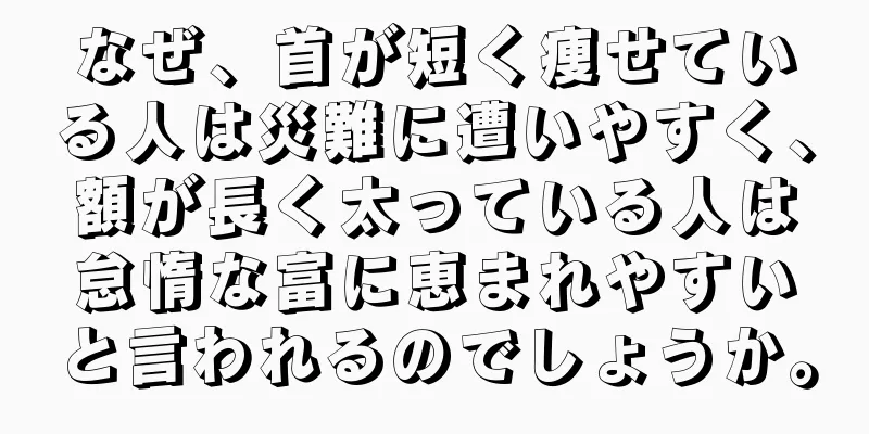 なぜ、首が短く痩せている人は災難に遭いやすく、額が長く太っている人は怠惰な富に恵まれやすいと言われるのでしょうか。