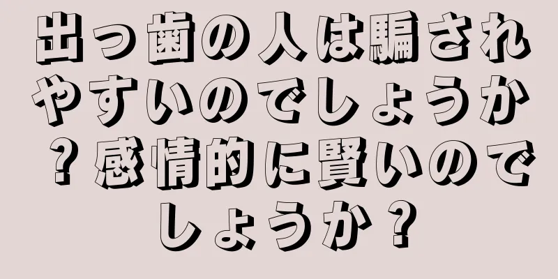 出っ歯の人は騙されやすいのでしょうか？感情的に賢いのでしょうか？