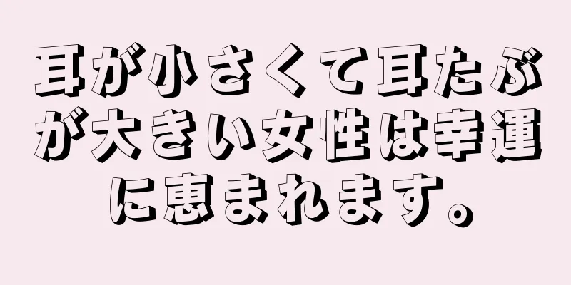 耳が小さくて耳たぶが大きい女性は幸運に恵まれます。