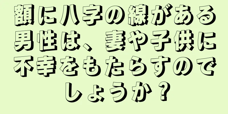 額に八字の線がある男性は、妻や子供に不幸をもたらすのでしょうか？