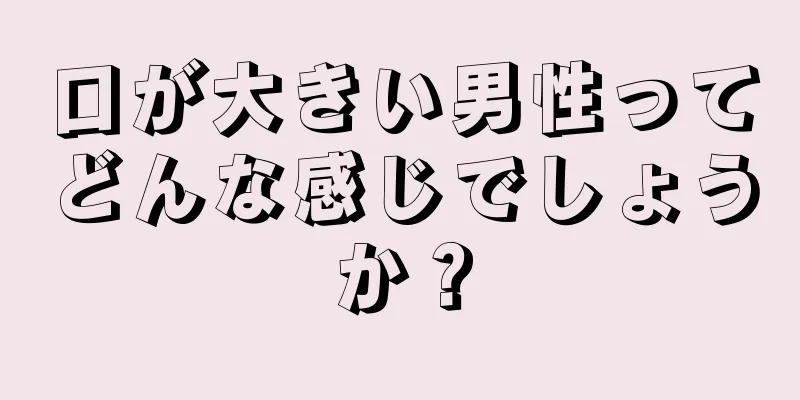 口が大きい男性ってどんな感じでしょうか？