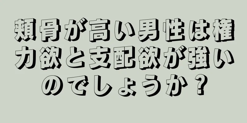 頬骨が高い男性は権力欲と支配欲が強いのでしょうか？