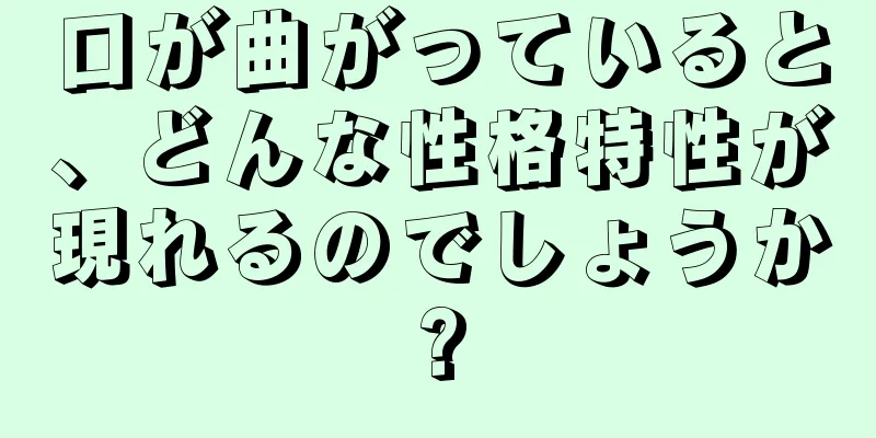 口が曲がっていると、どんな性格特性が現れるのでしょうか?