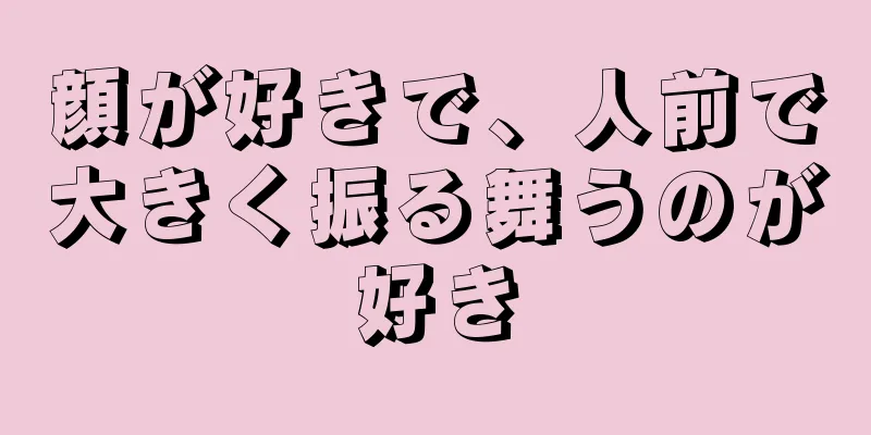 顔が好きで、人前で大きく振る舞うのが好き