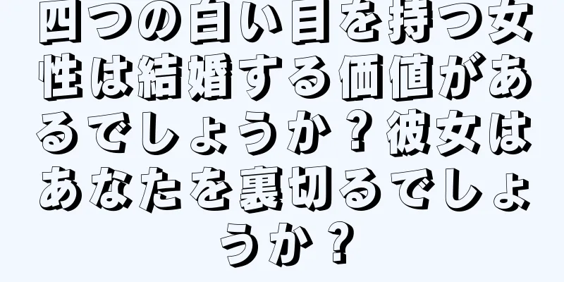 四つの白い目を持つ女性は結婚する価値があるでしょうか？彼女はあなたを裏切るでしょうか？