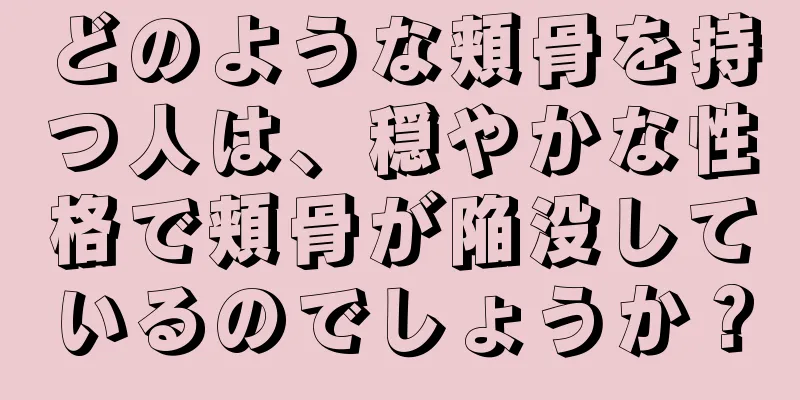 どのような頬骨を持つ人は、穏やかな性格で頬骨が陥没しているのでしょうか？