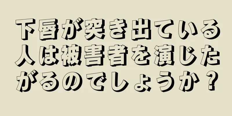 下唇が突き出ている人は被害者を演じたがるのでしょうか？