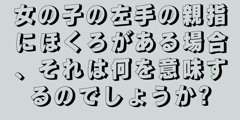 女の子の左手の親指にほくろがある場合、それは何を意味するのでしょうか?