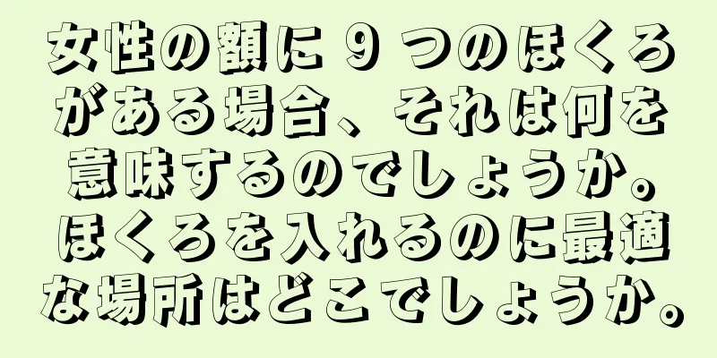 女性の額に 9 つのほくろがある場合、それは何を意味するのでしょうか。ほくろを入れるのに最適な場所はどこでしょうか。